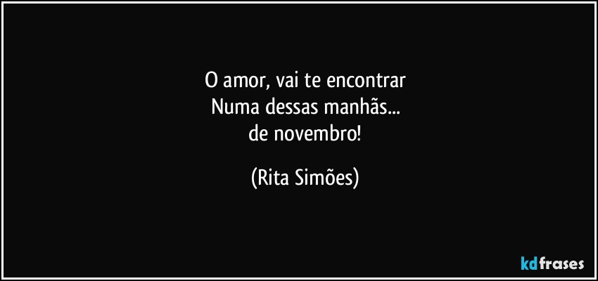 O amor, vai te encontrar
Numa dessas manhãs...
 de novembro! (Rita Simões)