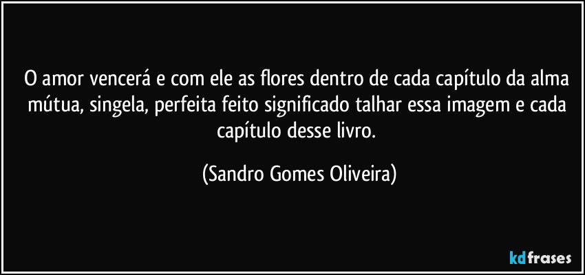 O amor vencerá e com ele as flores dentro de cada capítulo da alma mútua, singela, perfeita feito significado talhar essa imagem e cada capítulo desse livro. (Sandro Gomes Oliveira)