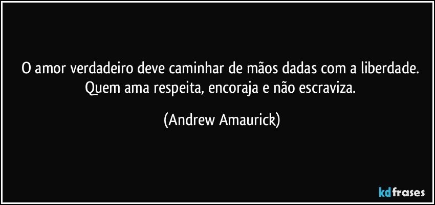 O amor verdadeiro deve caminhar de mãos dadas com a liberdade. Quem ama respeita, encoraja e não escraviza. (Andrew Amaurick)