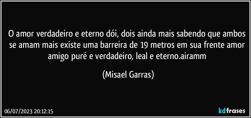 O amor verdadeiro e eterno dói, dois ainda mais sabendo que ambos se amam mais existe uma barreira de 19 metros em sua frente amor amigo puré e verdadeiro, leal e eterno.airamm (Misael Garras)