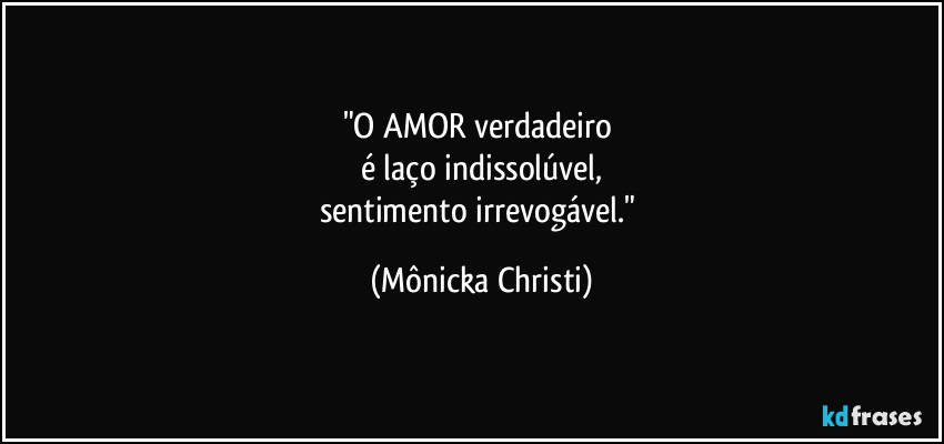 "O AMOR verdadeiro 
é laço indissolúvel,
sentimento irrevogável." (Mônicka Christi)