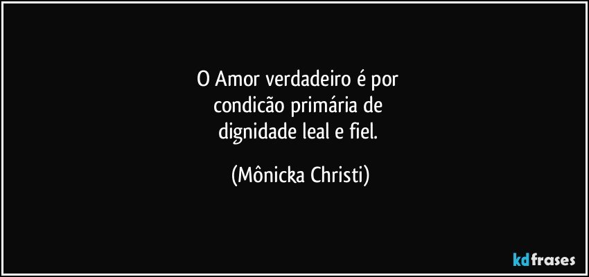 O Amor verdadeiro é por 
condicão primária de 
dignidade leal e fiel. (Mônicka Christi)