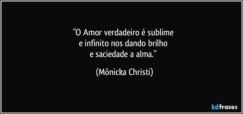 "O Amor verdadeiro é sublime 
e infinito nos dando brilho 
e saciedade a alma." (Mônicka Christi)