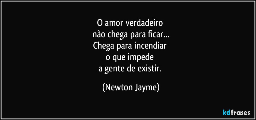 O amor verdadeiro 
não chega para ficar…
Chega para incendiar 
o que impede 
a gente de existir. (Newton Jayme)