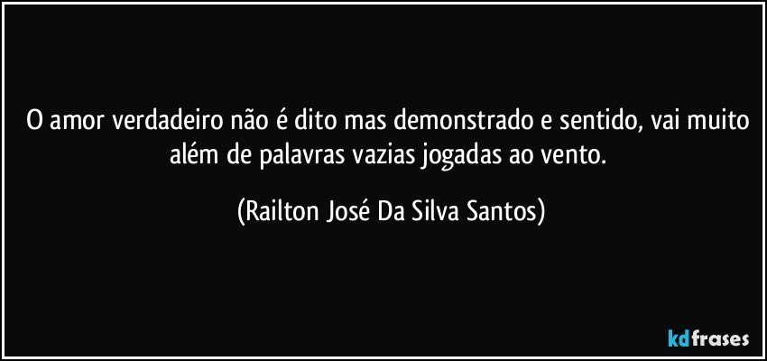 O amor verdadeiro não é dito mas demonstrado e sentido, vai muito além de palavras vazias jogadas ao vento. (Railton José Da Silva Santos)