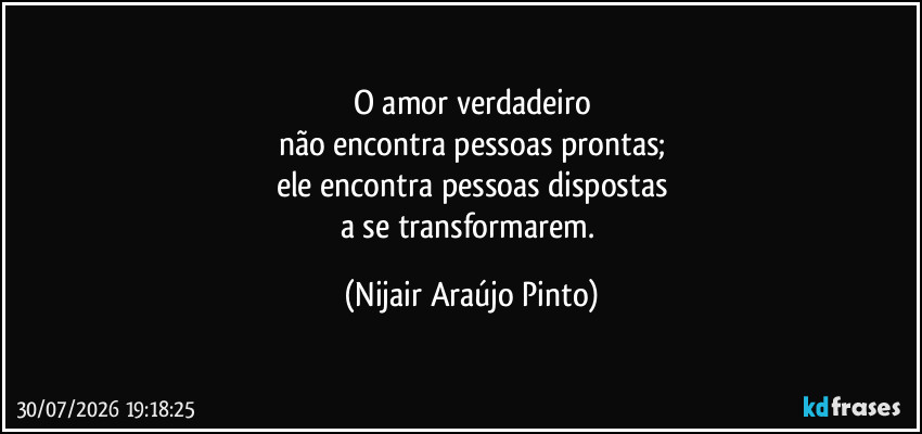 O amor verdadeiro
não encontra pessoas prontas;
ele encontra pessoas dispostas
a se transformarem. (Nijair Araújo Pinto)