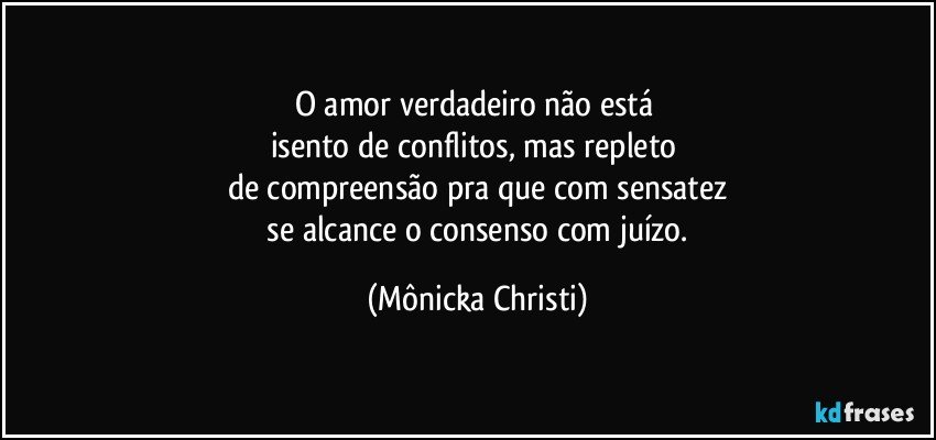 O amor verdadeiro não está 
isento de conflitos, mas repleto 
de compreensão pra que com sensatez
 se alcance o consenso com juízo. (Mônicka Christi)