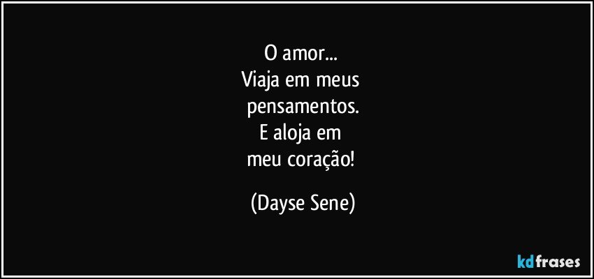 O amor... 
Viaja em meus 
pensamentos.
E aloja em 
meu coração! (Dayse Sene)