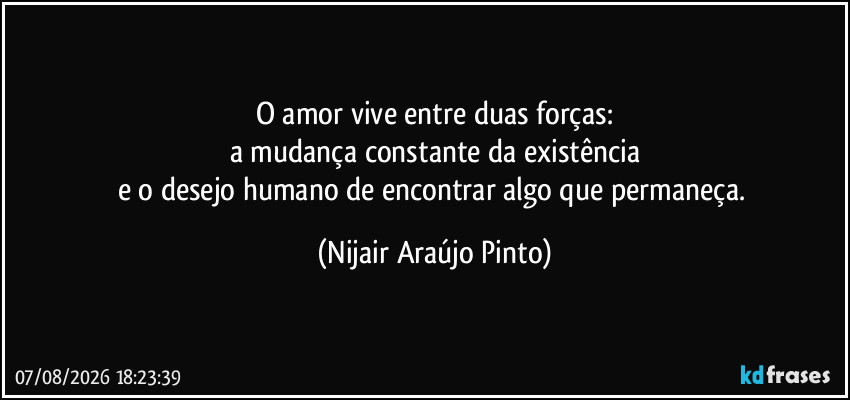 O amor vive entre duas forças:
a mudança constante da existência
e o desejo humano de encontrar algo que permaneça. (Nijair Araújo Pinto)