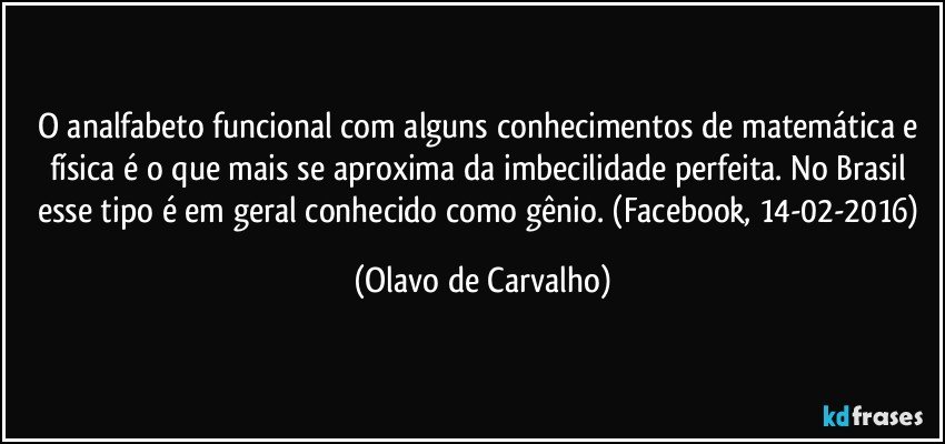 O analfabeto funcional com alguns conhecimentos de matemática e física é o que mais se aproxima da imbecilidade perfeita. No Brasil esse tipo é em geral conhecido como gênio. (Facebook, 14-02-2016) (Olavo de Carvalho)