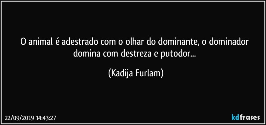 O animal é  adestrado com o olhar do dominante, o dominador domina com destreza e putodor... (Kadija Furlam)