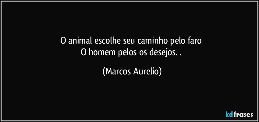 O animal escolhe seu caminho pelo faro 
O homem  pelos os desejos. . (Marcos Aurelio)