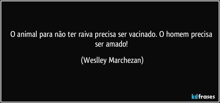 O animal para não ter raiva precisa ser vacinado. O homem precisa ser amado! (Weslley Marchezan)