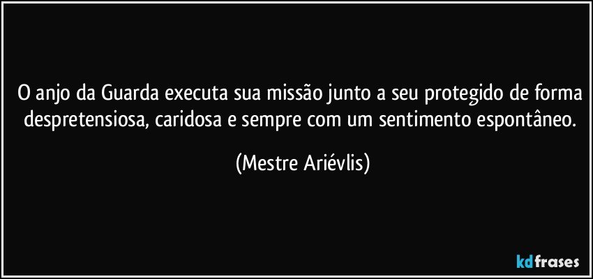 O anjo da Guarda executa sua missão junto a seu protegido de forma despretensiosa, caridosa e sempre com um sentimento espontâneo. (Mestre Ariévlis)