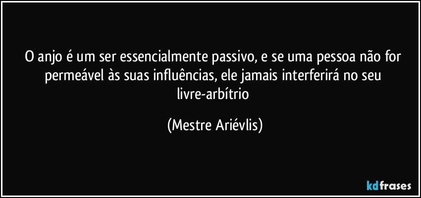 O anjo é um ser essencialmente passivo, e se uma pessoa não for permeável às suas influências, ele jamais interferirá no seu livre-arbítrio (Mestre Ariévlis)