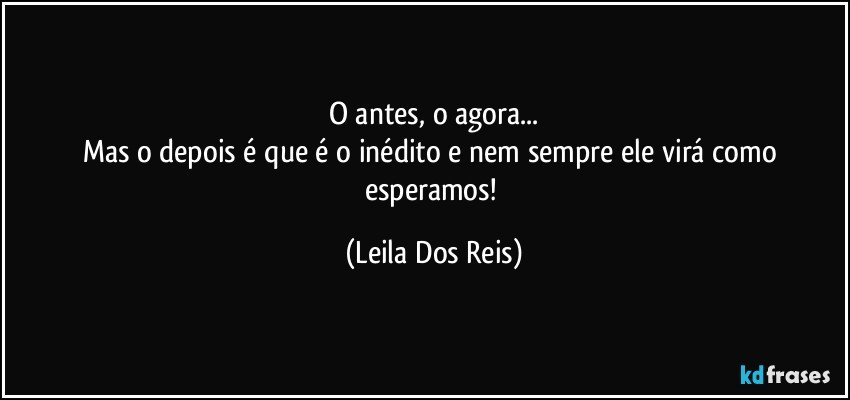 O antes, o agora...
Mas o depois é que é o inédito e nem sempre  ele virá como esperamos! (Leila Dos Reis)