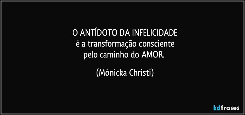 O ANTÍDOTO DA INFELICIDADE
é a transformação consciente
pelo caminho do AMOR. (Mônicka Christi)