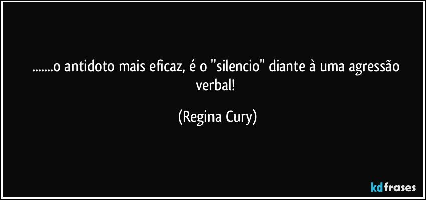 ...o antidoto mais eficaz, é o "silencio"  diante à uma agressão verbal! (Regina Cury)
