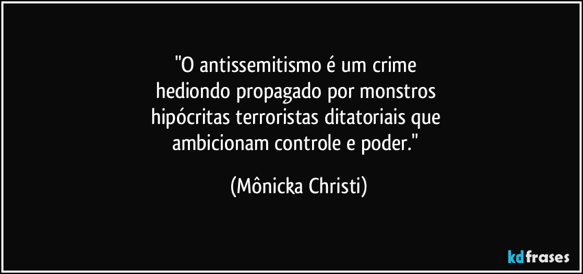 "O antissemitismo é um crime 
hediondo propagado por monstros 
hipócritas terroristas ditatoriais que 
ambicionam controle e poder." (Mônicka Christi)