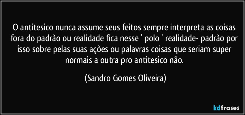 O antitesico nunca assume seus feitos sempre interpreta as coisas fora do padrão ou realidade fica nesse ' polo ' realidade- padrão por isso sobre pelas suas ações ou palavras coisas que seriam super normais a outra pro antitesico não. (Sandro Gomes Oliveira)