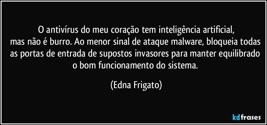 O antivírus do meu coração tem inteligência artificial,
mas não é burro. Ao menor sinal de ataque malware, bloqueia todas as portas de entrada de supostos invasores para manter equilibrado o bom funcionamento do sistema. (Edna Frigato)