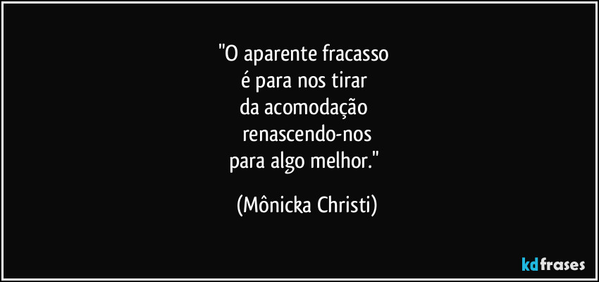 "O aparente fracasso 
é para nos tirar 
da acomodação 
renascendo-nos
para algo melhor." (Mônicka Christi)