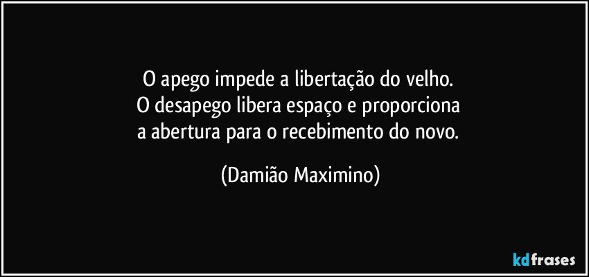 O apego impede a libertação do velho. 
O desapego libera espaço e proporciona 
a abertura para o recebimento do novo. (Damião Maximino)