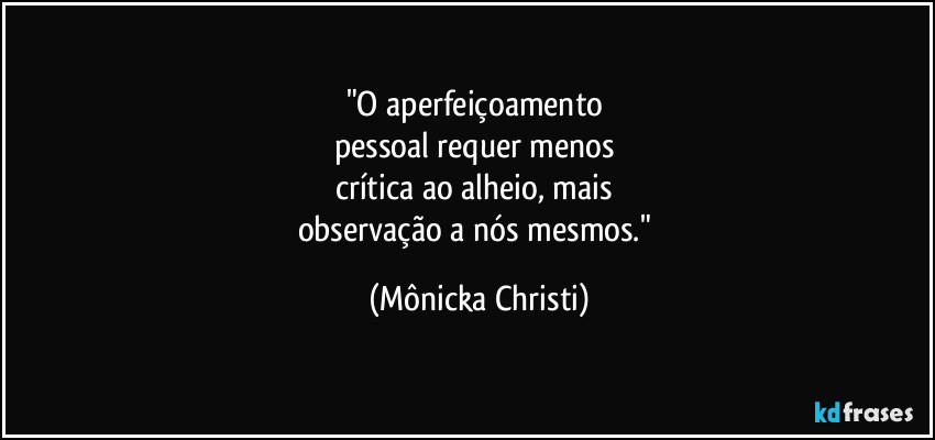 "O aperfeiçoamento
pessoal requer menos
crítica ao alheio, mais
observação a nós mesmos." (Mônicka Christi)