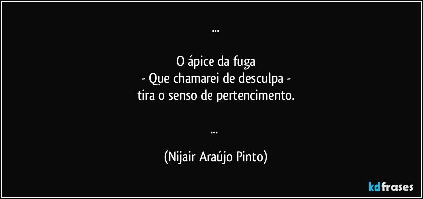 ...

O ápice da fuga
- Que chamarei de desculpa -
tira o senso de pertencimento.

... (Nijair Araújo Pinto)