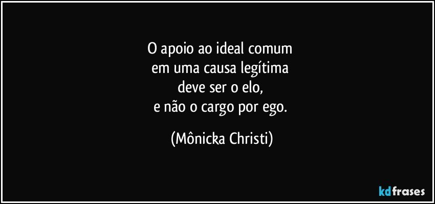 O apoio ao ideal comum 
em uma causa legítima 
deve ser o elo, 
e não o cargo por ego. (Mônicka Christi)