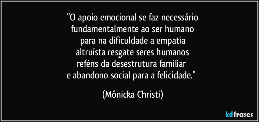 "O apoio emocional se faz necessário
fundamentalmente ao ser humano
para na dificuldade a empatia
altruísta resgate seres humanos
reféns da desestrutura familiar 
e abandono social para a felicidade." (Mônicka Christi)