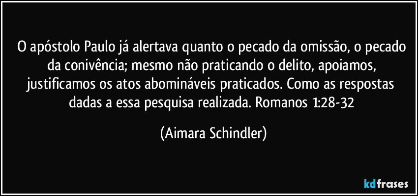 O apóstolo Paulo já alertava quanto o pecado da omissão, o pecado da conivência; mesmo não praticando o delito, apoiamos, justificamos os atos abomináveis praticados. Como as respostas dadas a essa pesquisa realizada. Romanos 1:28-32 (Aimara Schindler)