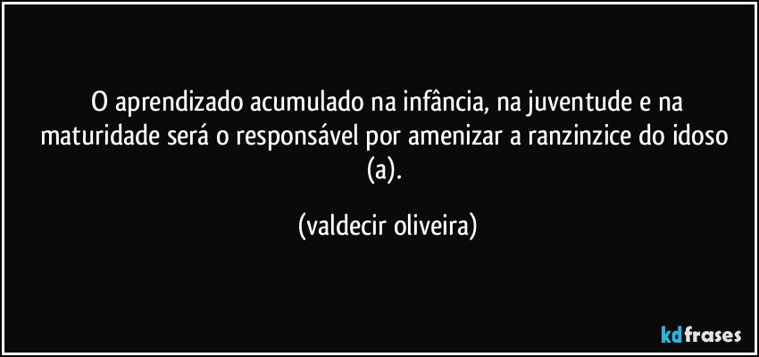 ⁠O aprendizado acumulado na infância, na juventude e na maturidade será o responsável por amenizar a ranzinzice do idoso (a). (valdecir oliveira)