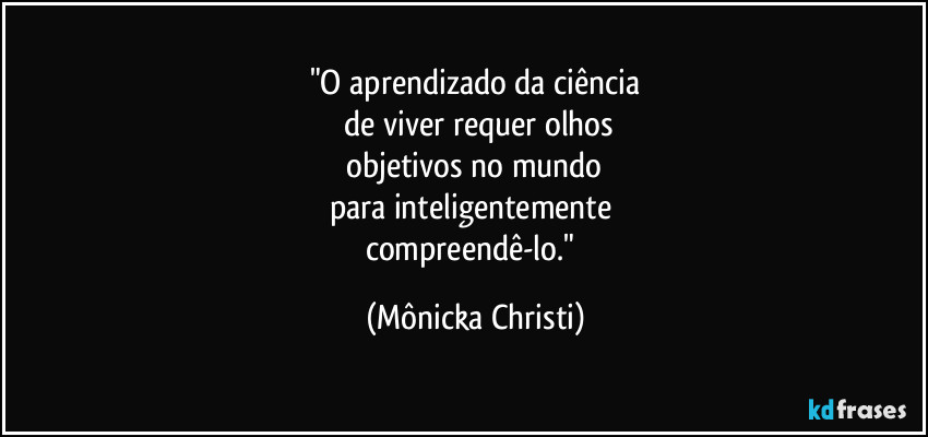 "O aprendizado da ciência
de viver requer olhos
objetivos no mundo
para inteligentemente
compreendê-lo." (Mônicka Christi)