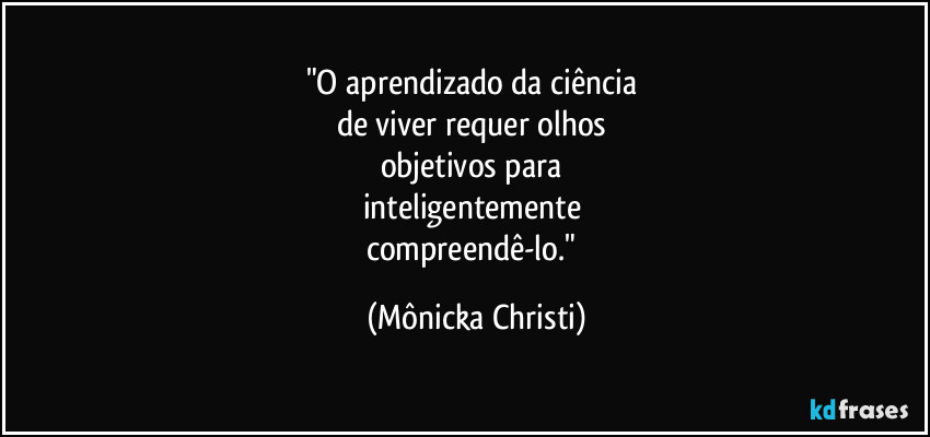 "O aprendizado da ciência 
de viver requer olhos 
objetivos para 
inteligentemente 
compreendê-lo." (Mônicka Christi)
