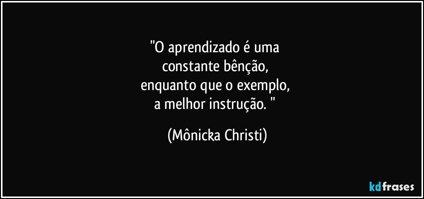 "O aprendizado é uma
constante bênção,
enquanto que o exemplo,
a melhor instrução. " (Mônicka Christi)