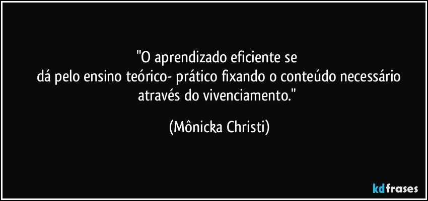 "O aprendizado eficiente se
dá pelo ensino teórico- prático fixando o conteúdo necessário
através do vivenciamento." (Mônicka Christi)