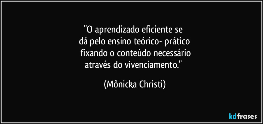 "O aprendizado eficiente se
dá pelo ensino teórico- prático
fixando o conteúdo necessário
através do vivenciamento." (Mônicka Christi)