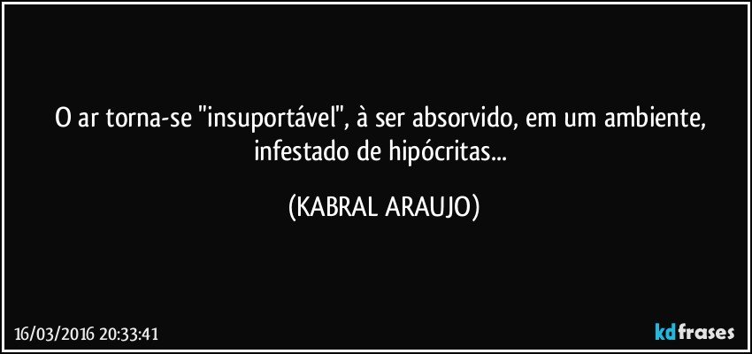 O ar torna-se "insuportável", à ser absorvido, em um ambiente, infestado de hipócritas... (KABRAL ARAUJO)