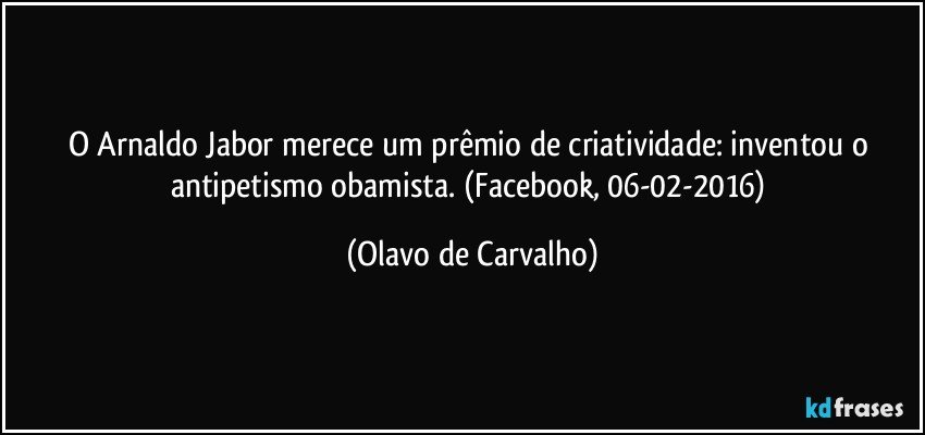 O Arnaldo Jabor merece um prêmio de criatividade: inventou o antipetismo obamista. (Facebook, 06-02-2016) (Olavo de Carvalho)