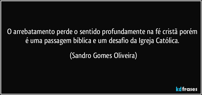 O arrebatamento perde o sentido profundamente na fé cristã porém é uma passagem bíblica e um desafio da Igreja Católica. (Sandro Gomes Oliveira)