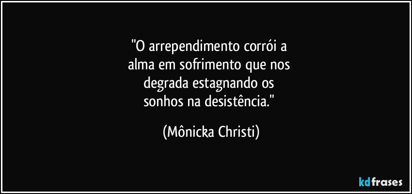 "O arrependimento corrói a 
alma em sofrimento que nos 
degrada estagnando os 
sonhos na desistência." (Mônicka Christi)