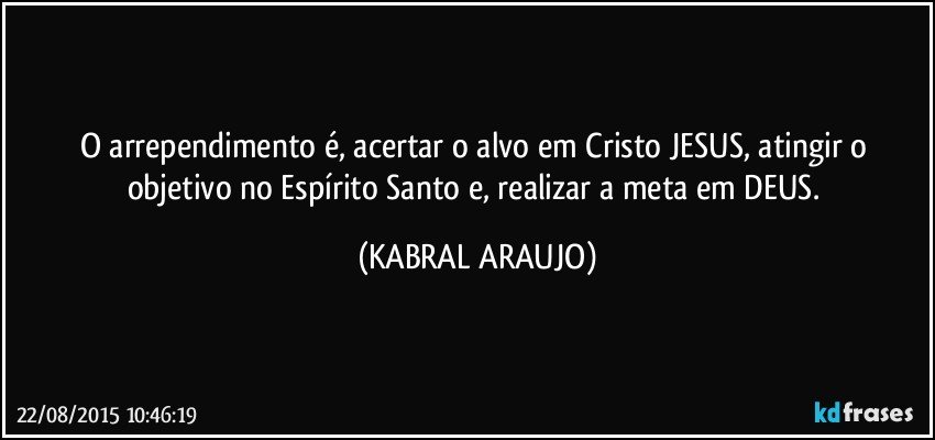 O arrependimento é, acertar o alvo em Cristo JESUS, atingir o objetivo no Espírito Santo e, realizar a meta em DEUS. (KABRAL ARAUJO)