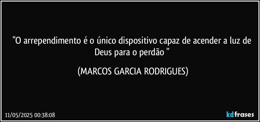 "O arrependimento é o único dispositivo capaz de acender a luz de Deus para o perdão " (MARCOS GARCIA RODRIGUES)