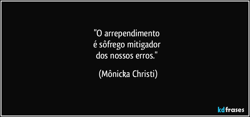 "O arrependimento
é sôfrego mitigador
dos nossos erros." (Mônicka Christi)