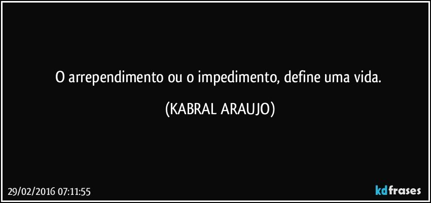 O arrependimento ou o impedimento, define uma vida. (KABRAL ARAUJO)