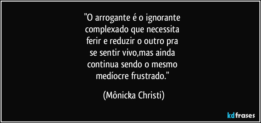 "O arrogante é o ignorante 
complexado que necessita 
ferir e reduzir o outro pra 
se sentir vivo,mas ainda 
continua sendo o mesmo 
medíocre frustrado." (Mônicka Christi)