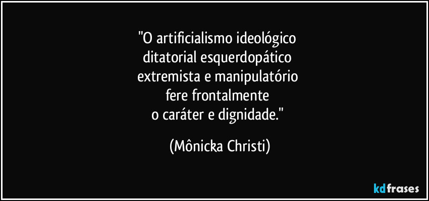 "O artificialismo ideológico 
ditatorial esquerdopático 
extremista e manipulatório 
fere frontalmente 
o caráter e dignidade." (Mônicka Christi)