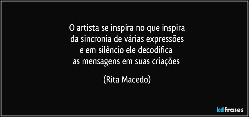 O artista se inspira no que inspira
da sincronia de várias expressões
e em silêncio ele decodifica 
as mensagens em suas criações (Rita Macedo)