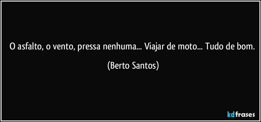 O asfalto, o vento, pressa nenhuma... Viajar de moto... Tudo de bom. (Berto Santos)